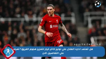 هل تعتمد إدارة الهلال على نونيز كآخر خيار لتعزيز هجوم الفريق؟ تعرف على التفاصيل الآن